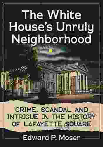 The White House s Unruly Neighborhood: Crime Scandal and Intrigue in the History of Lafayette Square