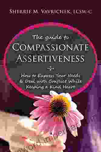 The Guide To Compassionate Assertiveness: How To Express Your Needs And Deal With Conflict While Keeping A Kind Heart