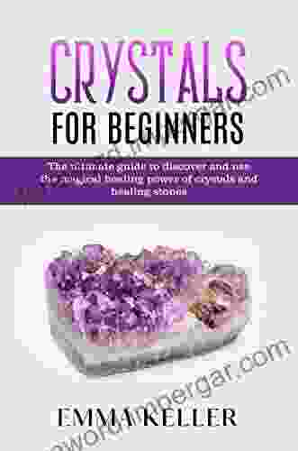 Crystals For Beginners: The Ultimate Guide To Discover And Use The Magical Healing Power Of Crystals And Healing Stones