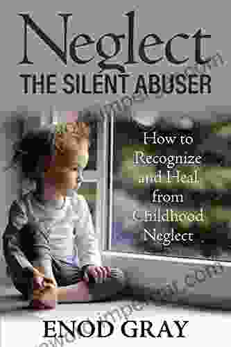 Neglect The Silent Abuser: How To Recognize And Heal From Childhood Neglect