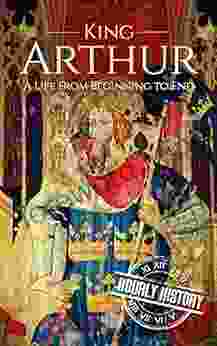 King Arthur: A Life From Beginning To End (Biographies Of British Royalty)