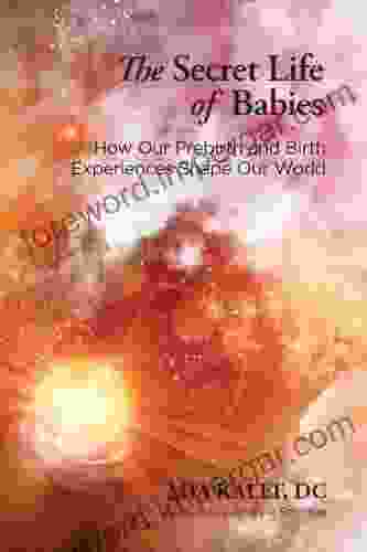 The Secret Life Of Babies: How Our Prebirth And Birth Experiences Shape Our World