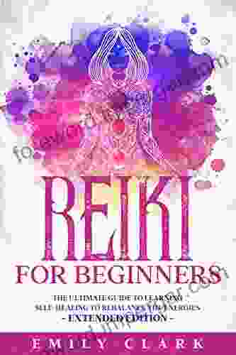 Reiki For Beginners: The Ultimate Guide To Learning Self Healing To Rebalance The Energies Extended Edition (Spiritual Healing 4)