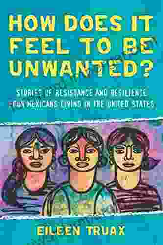 How Does It Feel To Be Unwanted?: Stories Of Resistance And Resilience From Mexicans Living In The United States