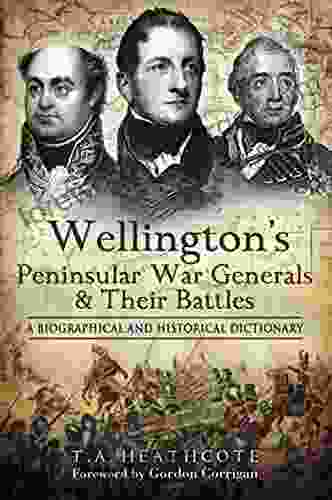 Wellington S Peninsular War Generals Their Battles: A Biographical And Historical Dictionary